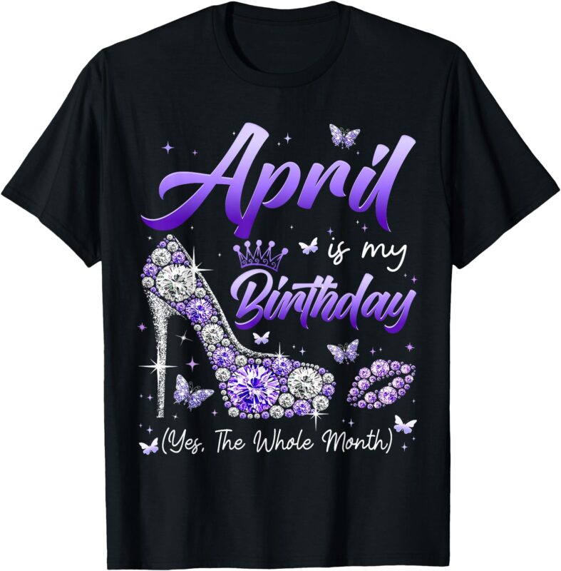 April Is My Birthday The Whole Month Girl Women Queen Party T-Shirt