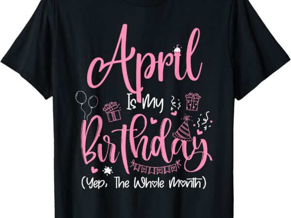 April is my birthday yeh the whole month april t-shirt