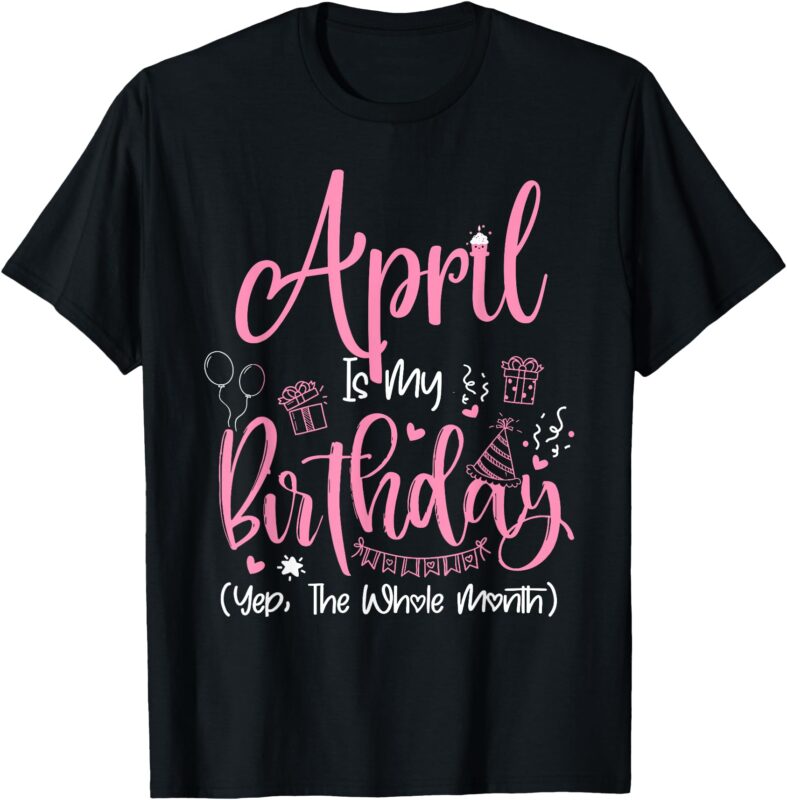 April Is My Birthday Yeh The Whole Month April T-Shirt