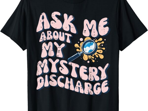 Ask about mystery discharge funny saying inappropriate women t-shirt
