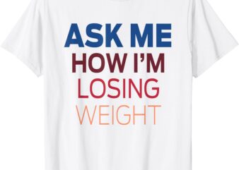 Ask Me How I’m Losing Weight T-Shirt