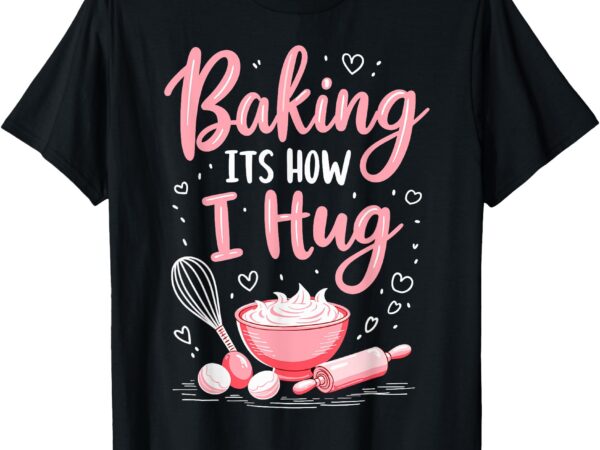 Baking it’s how i hug – funny baking mom cookies lover t-shirt