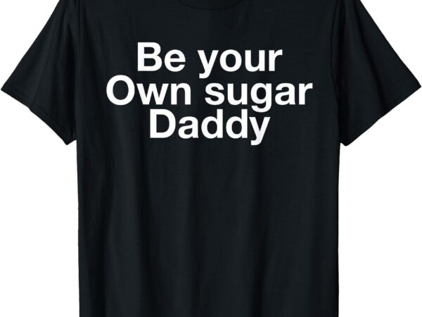 Be your own sugar daddy shirt funny be your own sugar daddy t-shirt