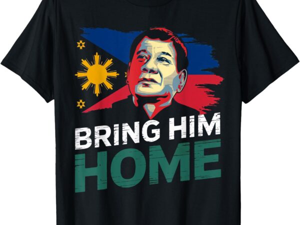 Bring him home supporter digong duterte philippine du30 t-shirt