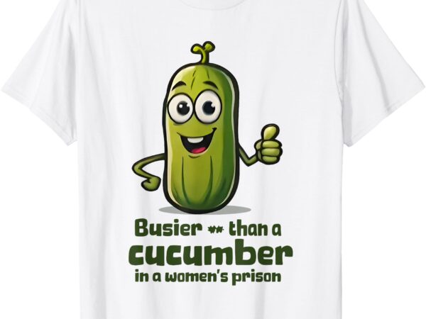 Busier than a cucumber in a women’s prison t-shirt