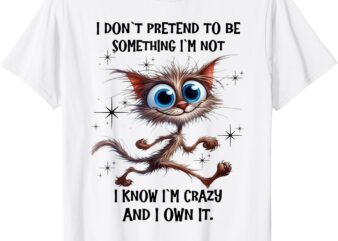Cat I Don’t Pretend To Be Something I’m Not I Know I’m Crazy T-Shirt