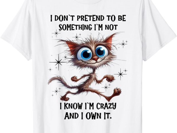 Cat i don’t pretend to be something i’m not i know i’m crazy t-shirt