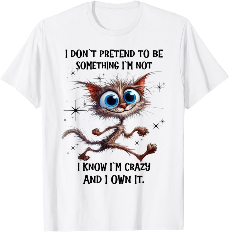 Cat I Don’t Pretend To Be Something I’m Not I Know I’m Crazy T-Shirt