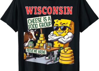 Cheese Is A Food Group Prove Me Wrong Funny Wisconsin T-Shirt