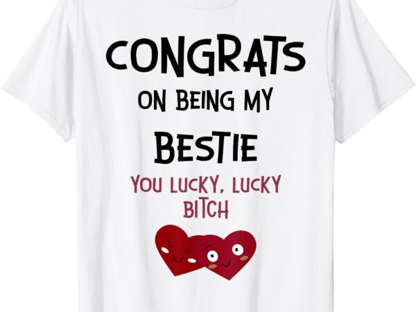 Congrats on being my bestie you lucky lucky bitch t-shirt