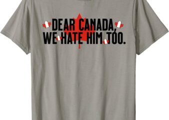 Dear Canada We Hate Him Too Anti Trump Political Protest T-Shirt