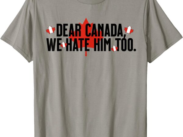 Dear canada we hate him too anti trump political protest t-shirt