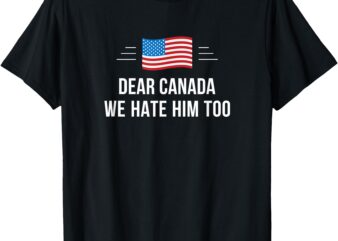 Dear Canada – We Hate Him Too – T-Shirt