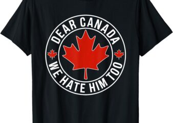 Dear Canada We Hate Him Too T-Shirt
