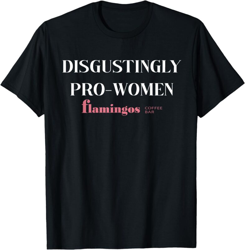 Disgustingly Pro-Women – Funny Sarcastic Feminist Quote T-Shirt