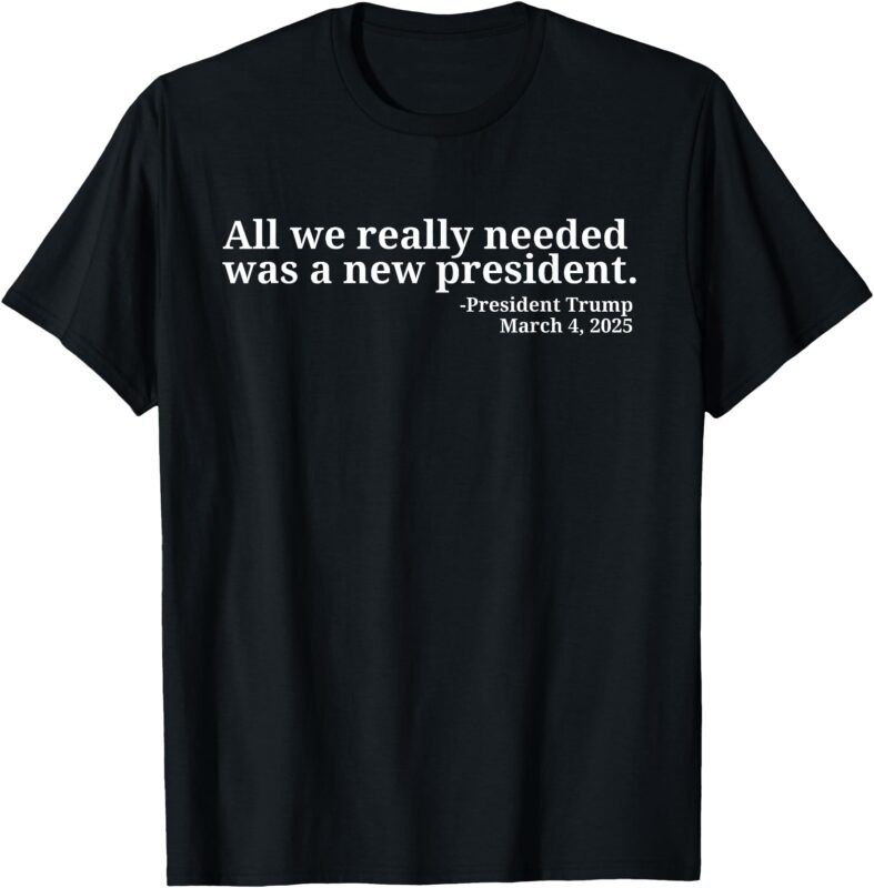 Donald Trump Quote All We Really Needed Was A New President T-Shirt