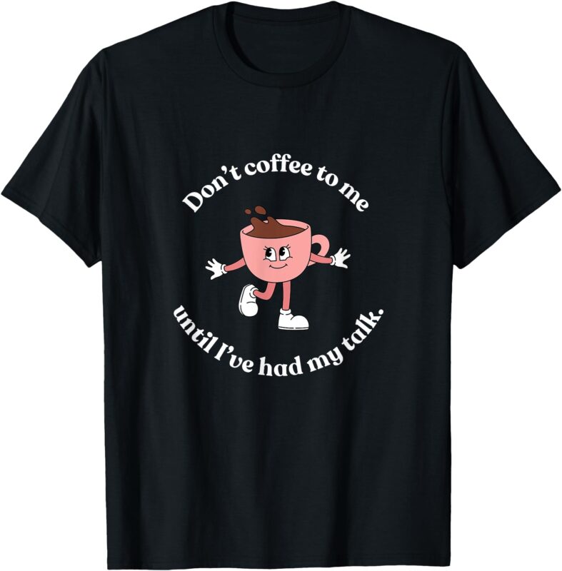 Don’t Coffee to Me Until I’ve had My Talk Tee T-Shirt