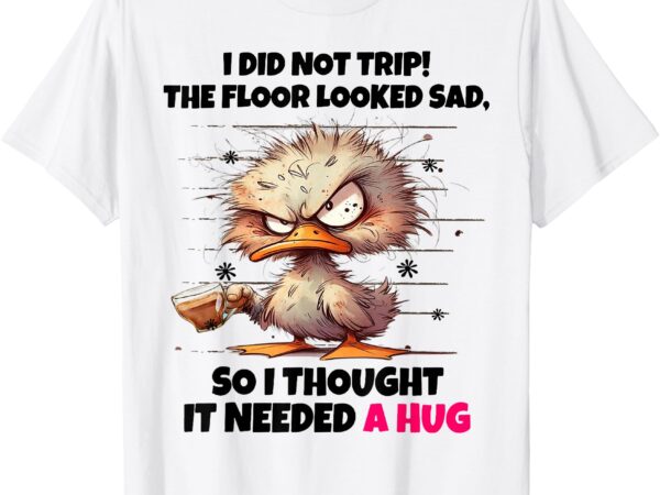 Duck i did not trip the floor looked sad so i thought it nee t-shirt