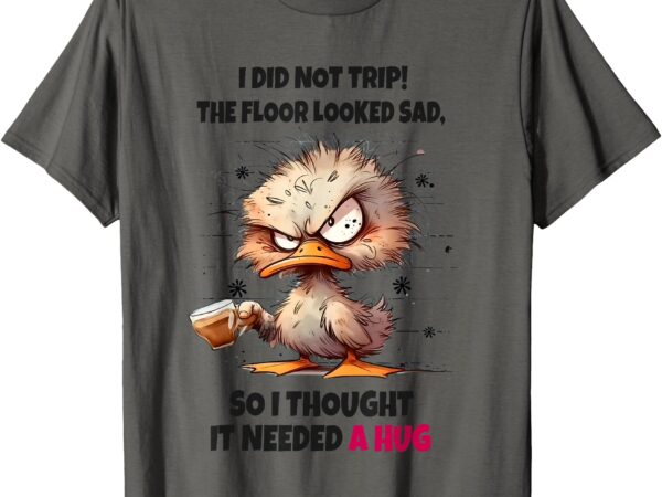 Duck i did not trip the floor looked sad so i thought it t-shirt