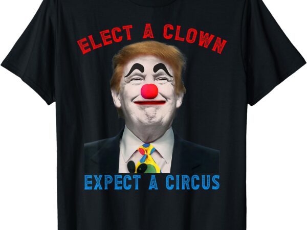 Elect a clown, expect a circus political satire anti trump t-shirt