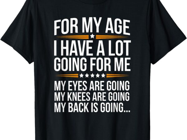 For my age i have a lot going for me funny senior humor t-shirt