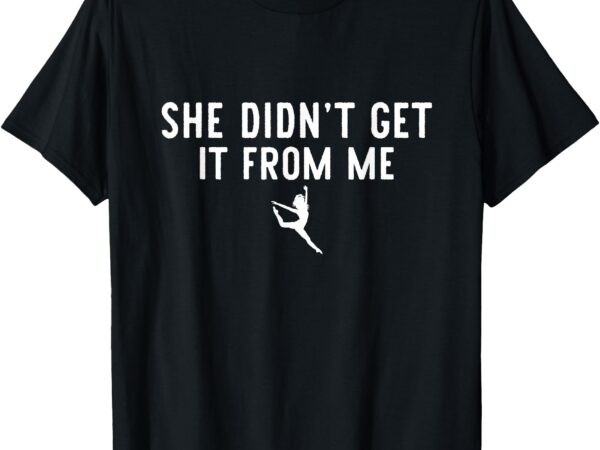 Funny dance mom she didn’t get it from me for dance lovers t-shirt