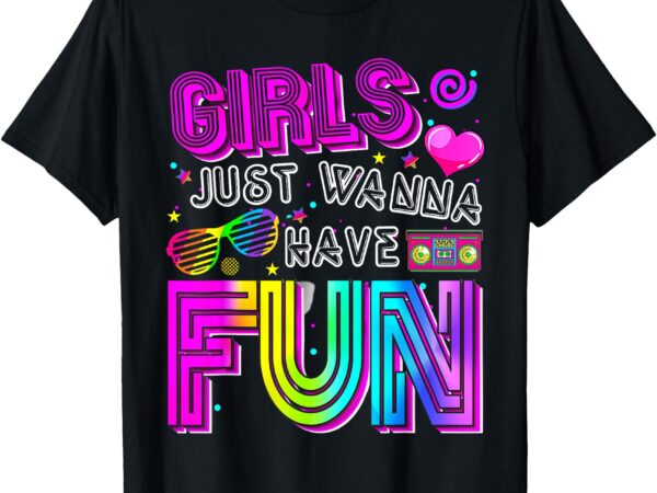 Funny girls just wanna have fun awesome 70’s 80’s 90’s 1980s t-shirt