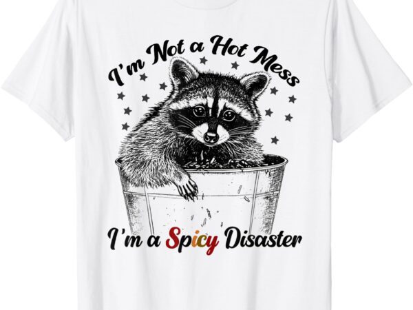 Funny quote i’m not a hot mess i’m a spicy disaster raccoon t-shirt
