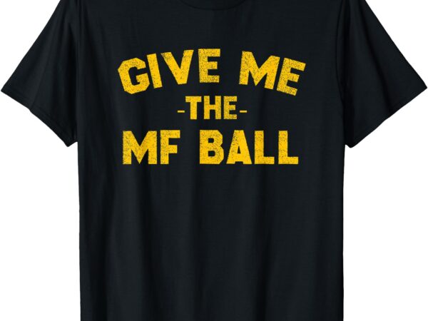 Give me the mf ball tee t-shirt Give me the mf ball tee t-shirt