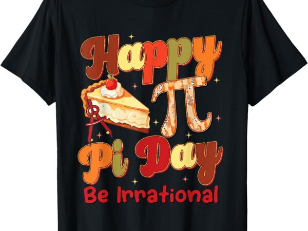 Happy pi day pie be irrational math teacher t-shirt