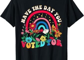 Have The Day You Voted For T-Shirt