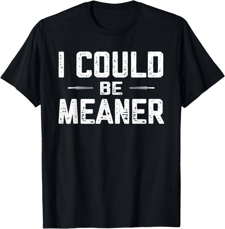 I Could Be Meaner, Funny Adult Humor, Funny Sarcastic T-Shirt