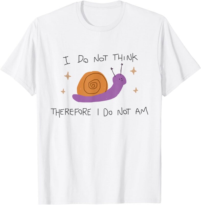 I Do Not Think Therefore I Do not Am Funny Silly Snail Meme T-Shirt