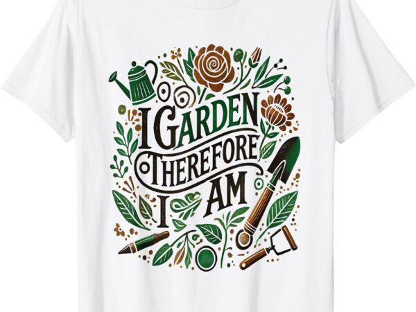 I garden therefore i am t-shirt I garden therefore i am t-shirt