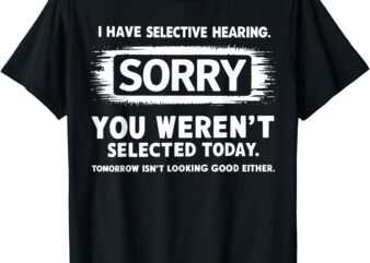 I Have Selective Hearing Sorry You Weren’t Selected Today T-Shirt
