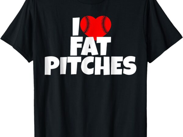 I love fat pitches i heart fat pitches funny sayings t-shirt