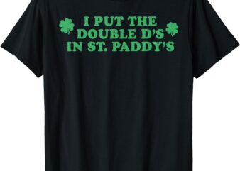 I Put The Double D’s In St Paddy’s Day Funny St Patricks Day T-Shirt