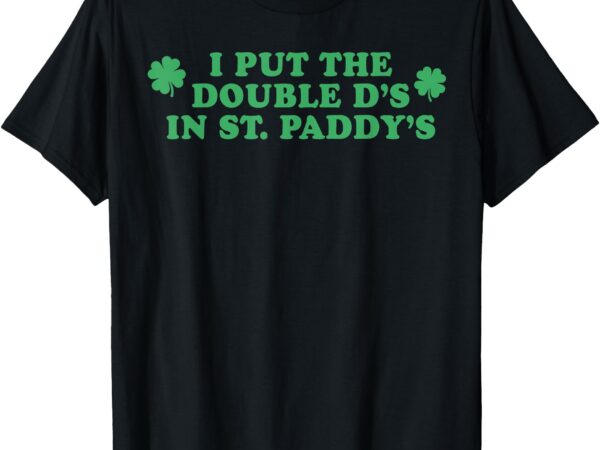I put the double d’s in st paddy’s day funny st patricks day t-shirt
