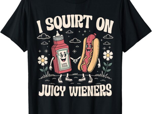I squirt on juicy wieners – adult humor funny t-shirt