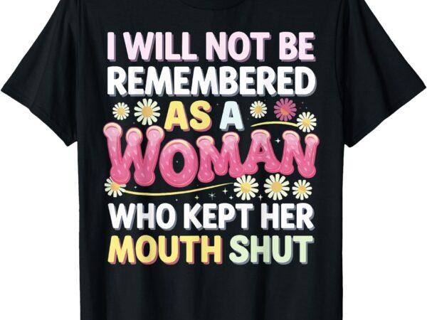 I will not be remembered as a woman who kept her mouth shut t-shirt