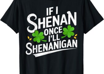 If I Shenan Once I’ll Shenanigan St Patricks Day T-Shirt