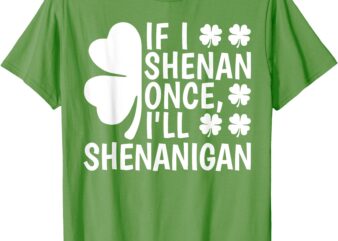 If I Shenan Once I’ll Shenanigan Women Men St Patricks Day T-Shirt