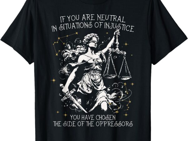 If you are neutral in situations of injustice human rights t-shirt