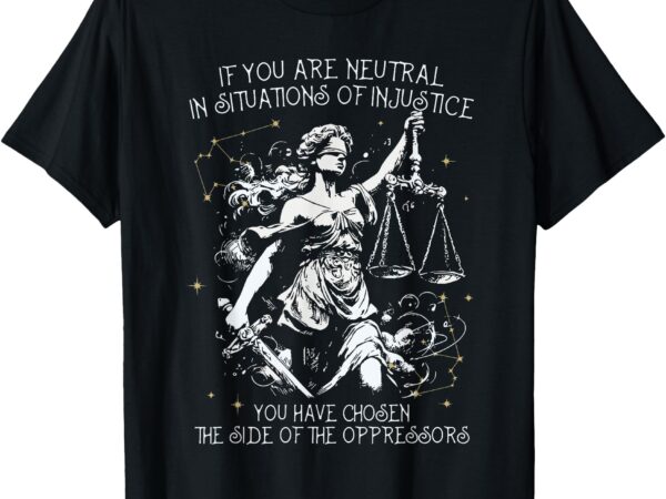 If you are neutral in situations of injustice social justice t-shirt