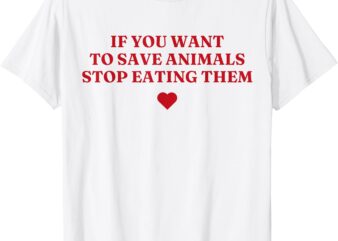 If You Want To Save Animals Stop Eating Them T-Shirt