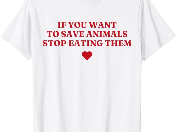 If you want to save animals stop eating them t-shirt