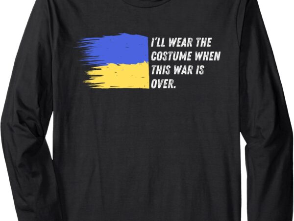 I’ll wear the costume when this war is over – ukraine quote long sleeve t-shirt