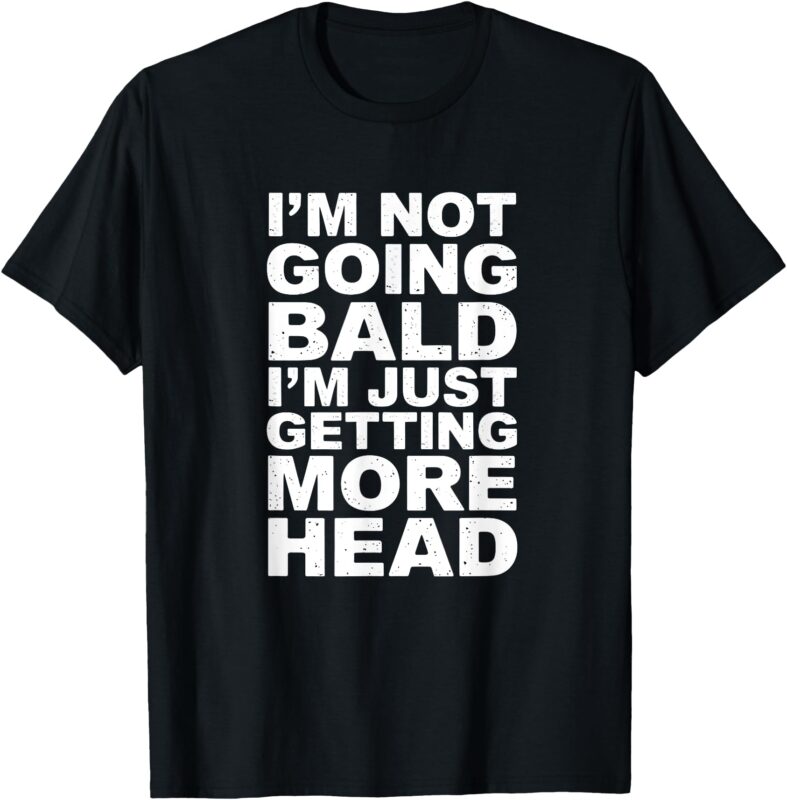 I’m Not Going Bald I’m Just Getting More Head T-Shirt
