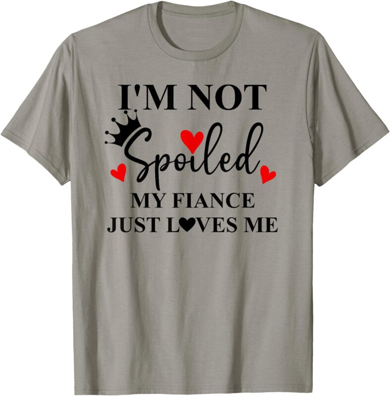 Im Not Spoiled My Fiance Just Loves Me Im Not Spoiled Fiance T-Shirt