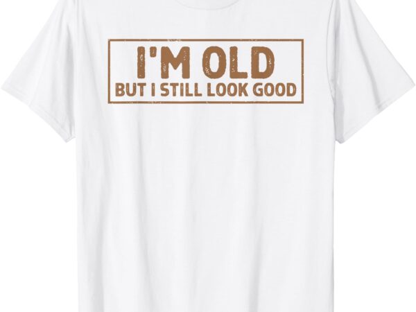 I’m old but i still look good happy old age retirement t-shirt
